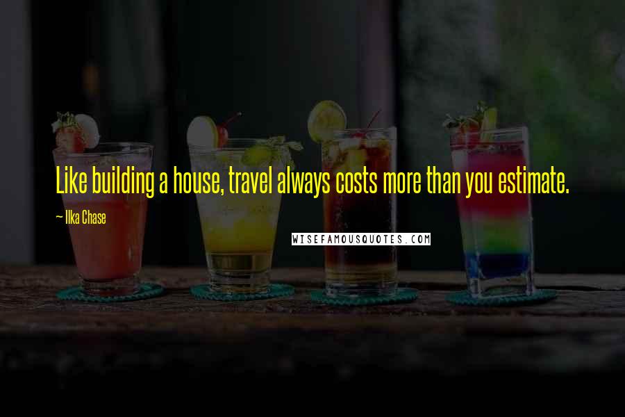 Ilka Chase Quotes: Like building a house, travel always costs more than you estimate.