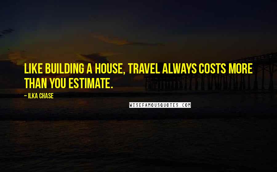 Ilka Chase Quotes: Like building a house, travel always costs more than you estimate.