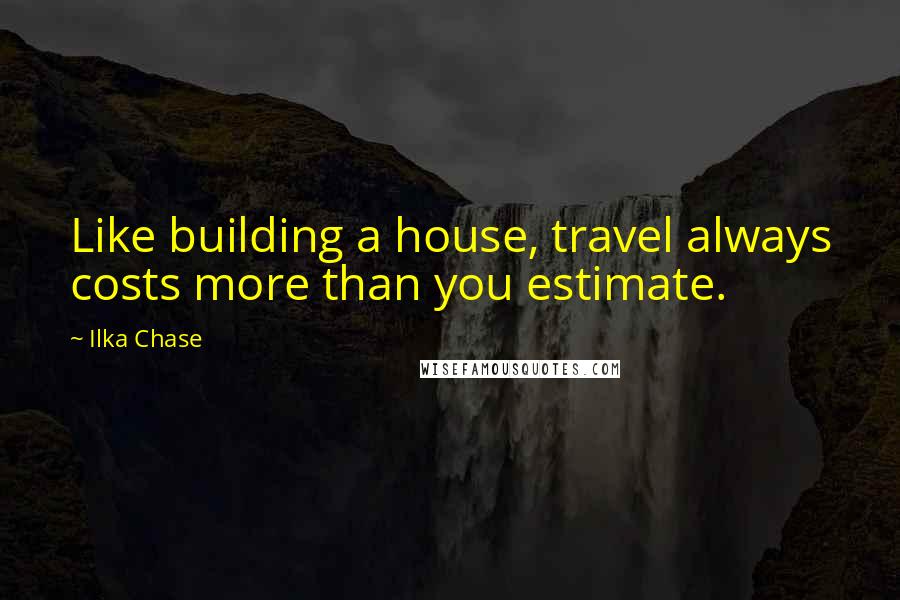 Ilka Chase Quotes: Like building a house, travel always costs more than you estimate.