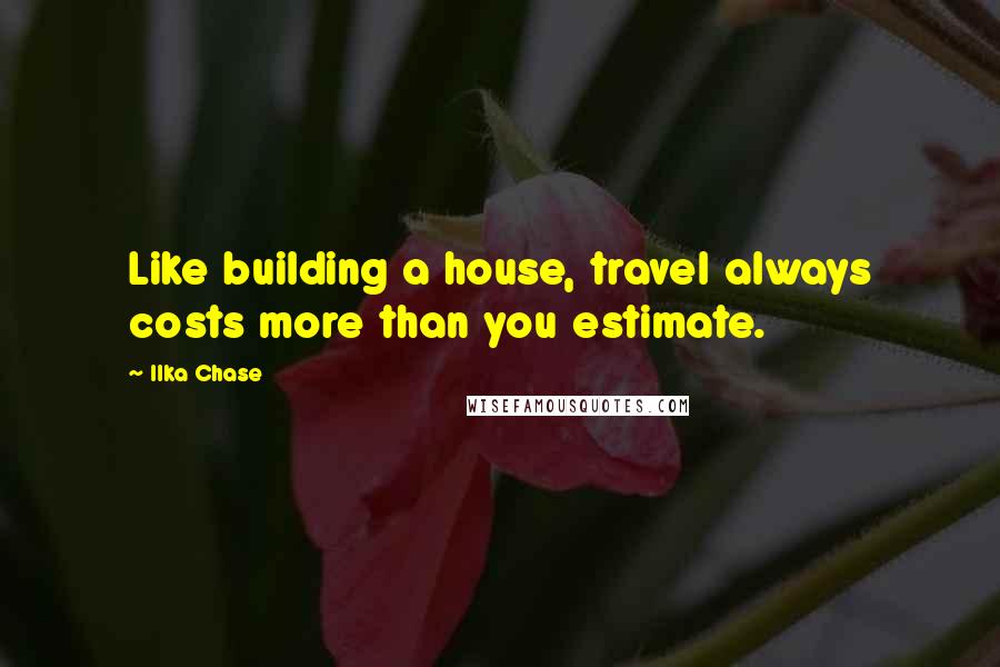 Ilka Chase Quotes: Like building a house, travel always costs more than you estimate.