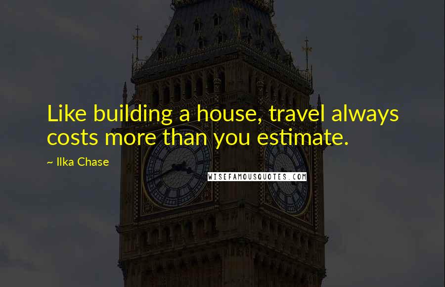 Ilka Chase Quotes: Like building a house, travel always costs more than you estimate.