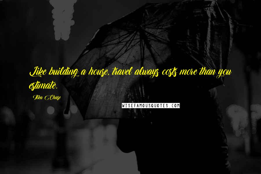 Ilka Chase Quotes: Like building a house, travel always costs more than you estimate.