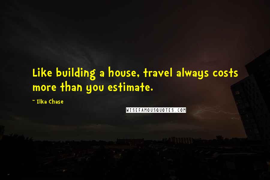 Ilka Chase Quotes: Like building a house, travel always costs more than you estimate.