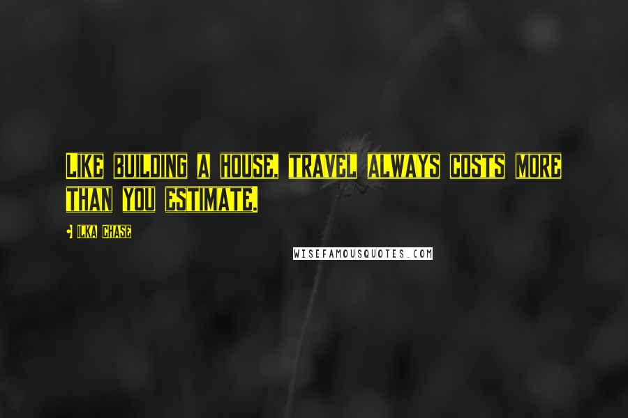 Ilka Chase Quotes: Like building a house, travel always costs more than you estimate.