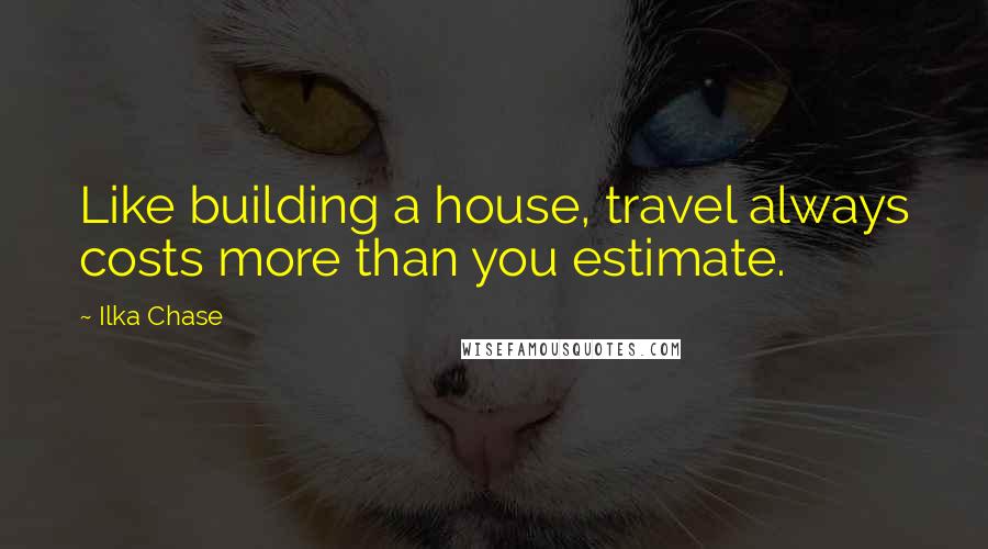 Ilka Chase Quotes: Like building a house, travel always costs more than you estimate.