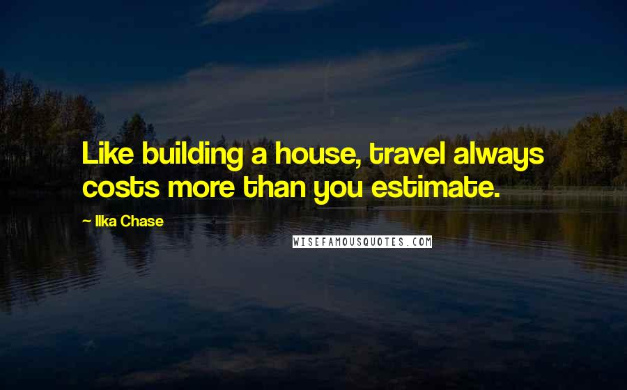 Ilka Chase Quotes: Like building a house, travel always costs more than you estimate.