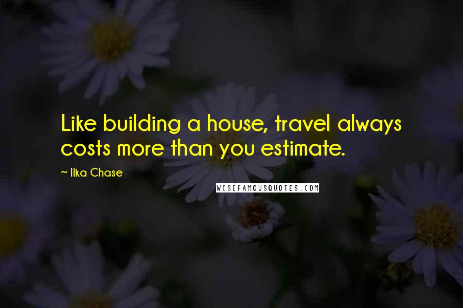 Ilka Chase Quotes: Like building a house, travel always costs more than you estimate.