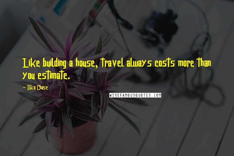 Ilka Chase Quotes: Like building a house, travel always costs more than you estimate.