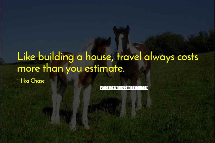 Ilka Chase Quotes: Like building a house, travel always costs more than you estimate.