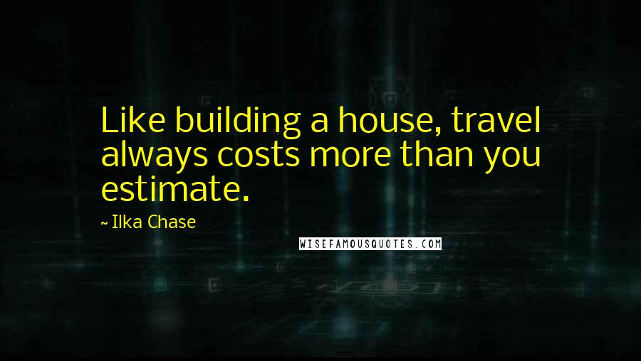 Ilka Chase Quotes: Like building a house, travel always costs more than you estimate.