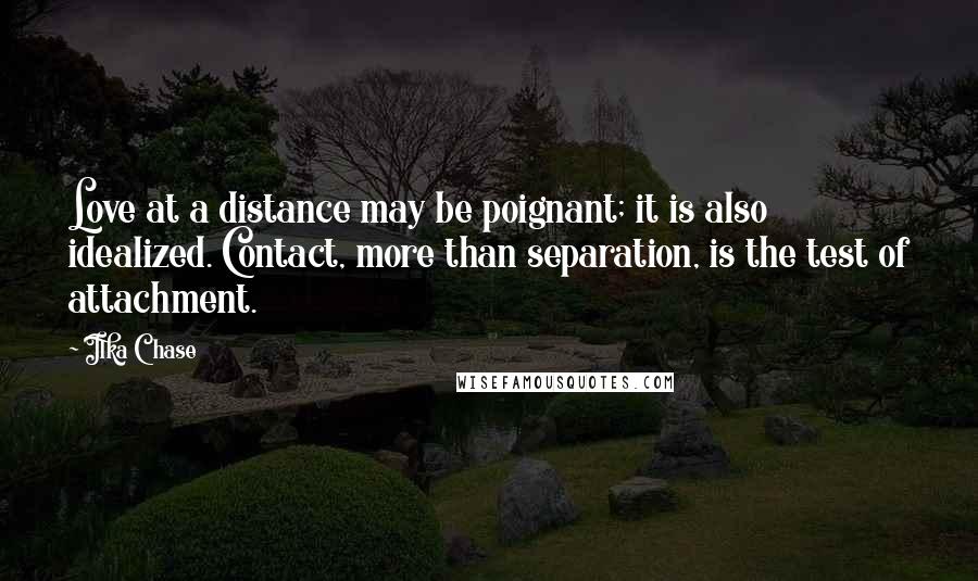 Ilka Chase Quotes: Love at a distance may be poignant; it is also idealized. Contact, more than separation, is the test of attachment.