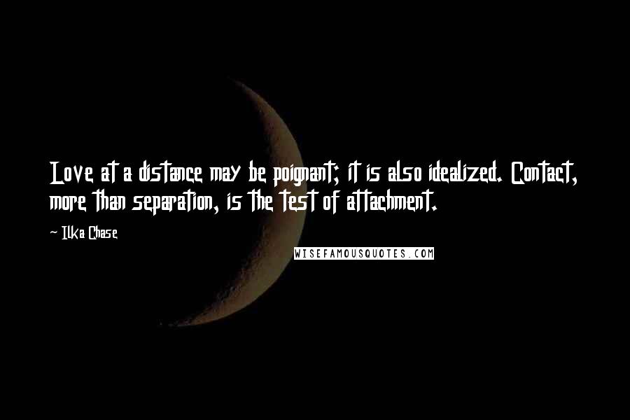 Ilka Chase Quotes: Love at a distance may be poignant; it is also idealized. Contact, more than separation, is the test of attachment.