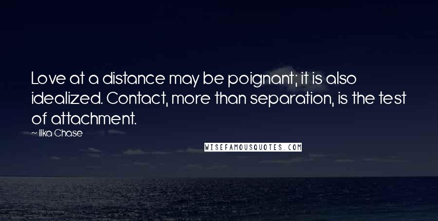 Ilka Chase Quotes: Love at a distance may be poignant; it is also idealized. Contact, more than separation, is the test of attachment.