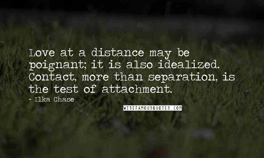 Ilka Chase Quotes: Love at a distance may be poignant; it is also idealized. Contact, more than separation, is the test of attachment.