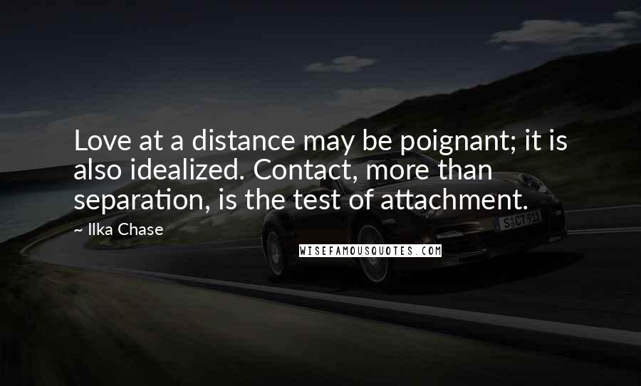 Ilka Chase Quotes: Love at a distance may be poignant; it is also idealized. Contact, more than separation, is the test of attachment.