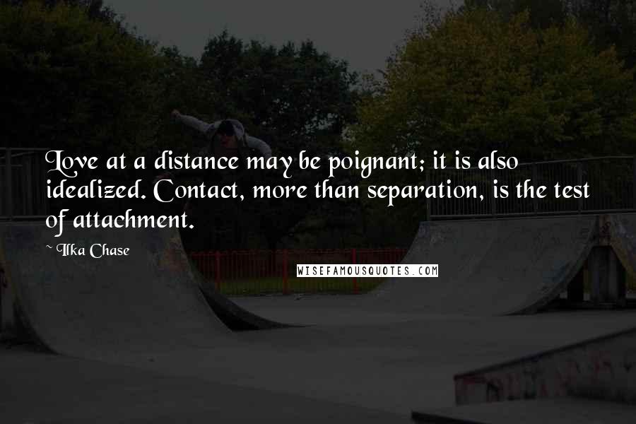 Ilka Chase Quotes: Love at a distance may be poignant; it is also idealized. Contact, more than separation, is the test of attachment.