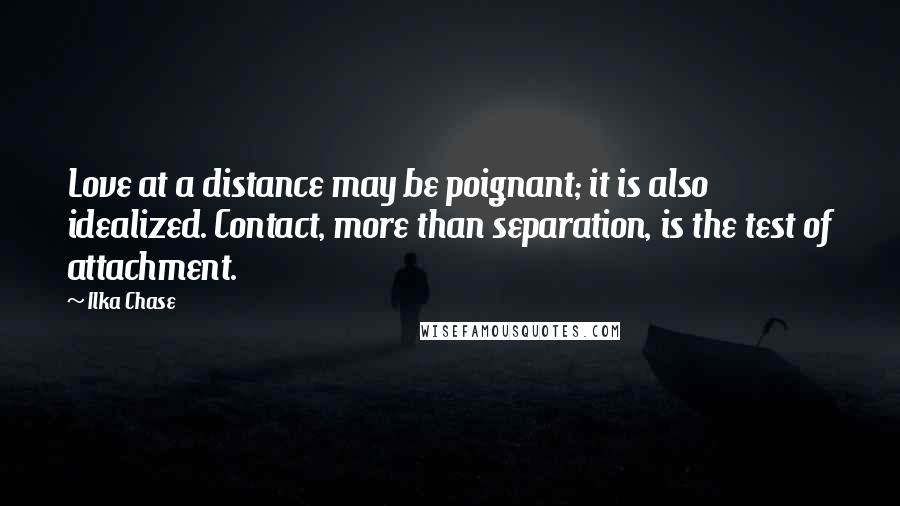 Ilka Chase Quotes: Love at a distance may be poignant; it is also idealized. Contact, more than separation, is the test of attachment.