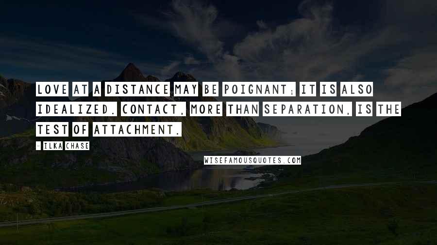 Ilka Chase Quotes: Love at a distance may be poignant; it is also idealized. Contact, more than separation, is the test of attachment.