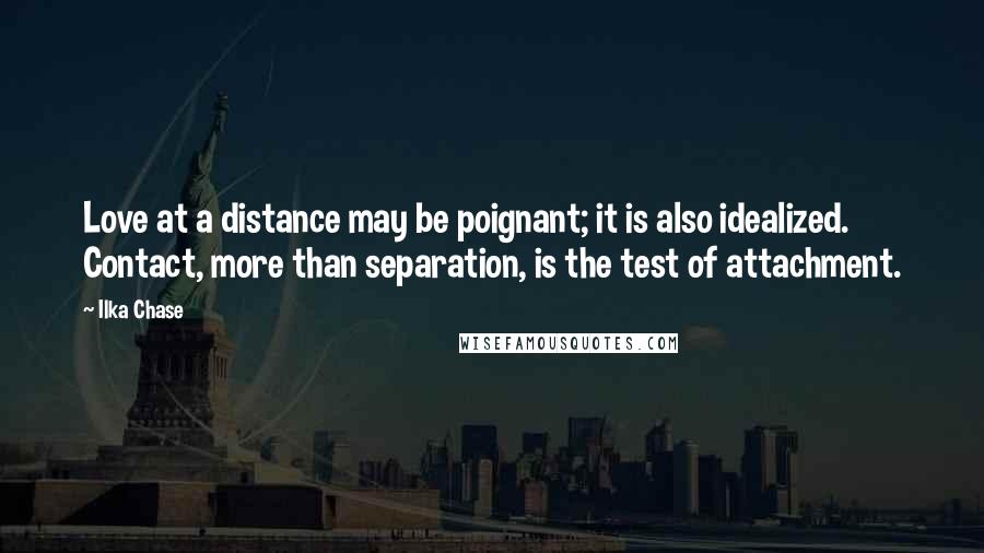 Ilka Chase Quotes: Love at a distance may be poignant; it is also idealized. Contact, more than separation, is the test of attachment.