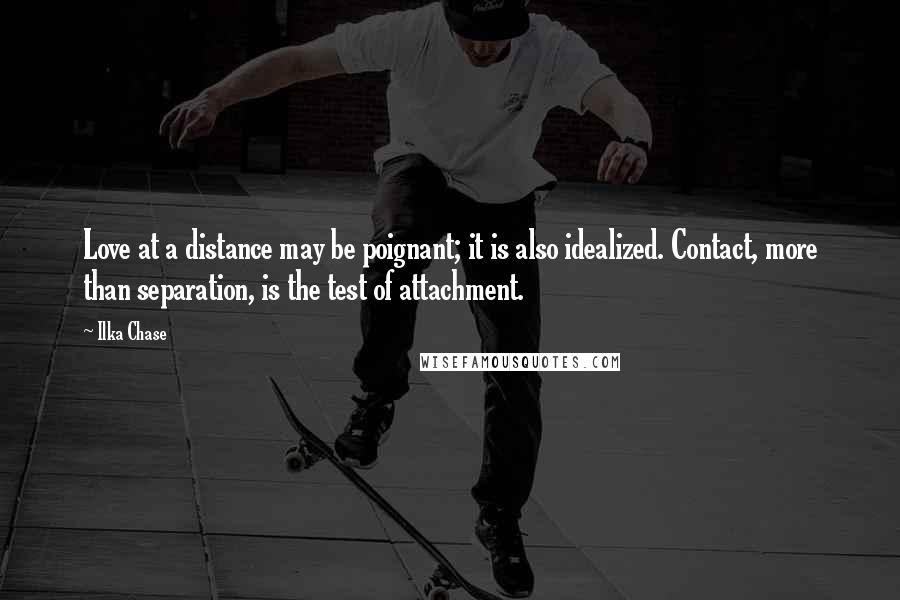 Ilka Chase Quotes: Love at a distance may be poignant; it is also idealized. Contact, more than separation, is the test of attachment.