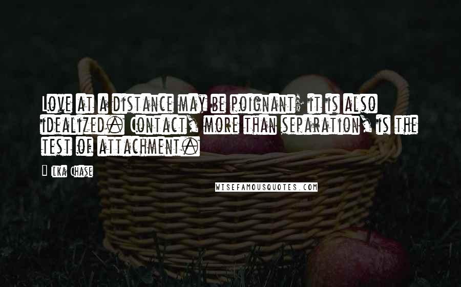 Ilka Chase Quotes: Love at a distance may be poignant; it is also idealized. Contact, more than separation, is the test of attachment.