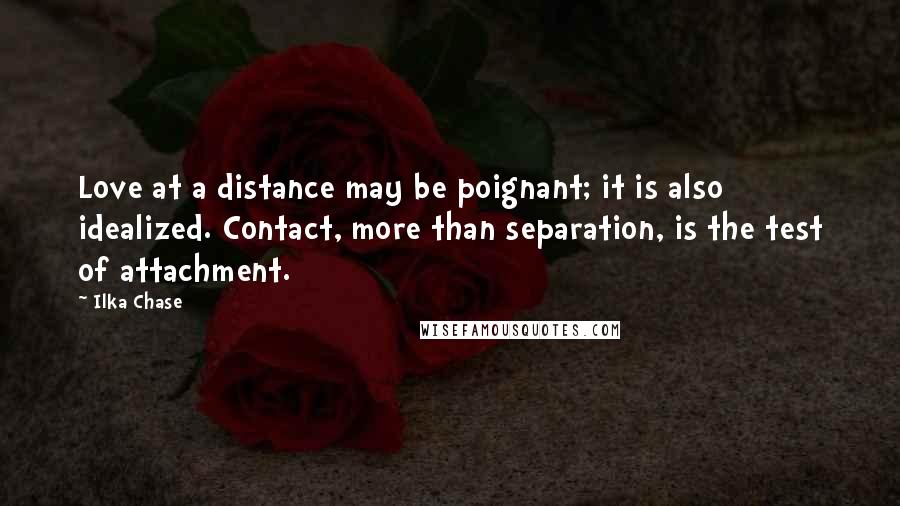 Ilka Chase Quotes: Love at a distance may be poignant; it is also idealized. Contact, more than separation, is the test of attachment.