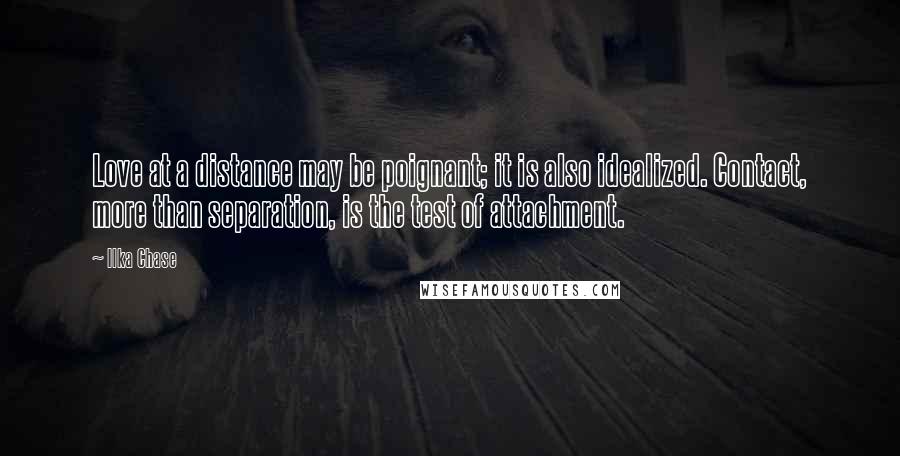 Ilka Chase Quotes: Love at a distance may be poignant; it is also idealized. Contact, more than separation, is the test of attachment.