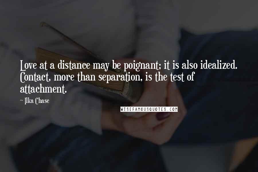 Ilka Chase Quotes: Love at a distance may be poignant; it is also idealized. Contact, more than separation, is the test of attachment.