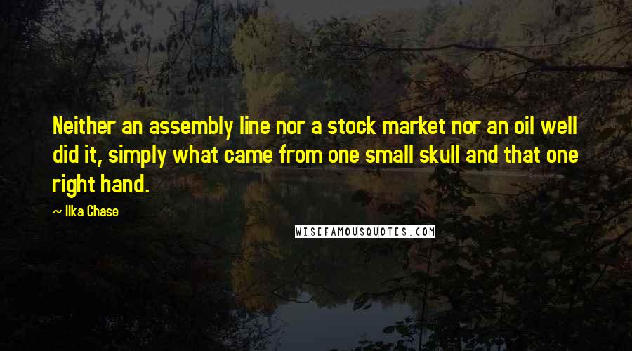 Ilka Chase Quotes: Neither an assembly line nor a stock market nor an oil well did it, simply what came from one small skull and that one right hand.