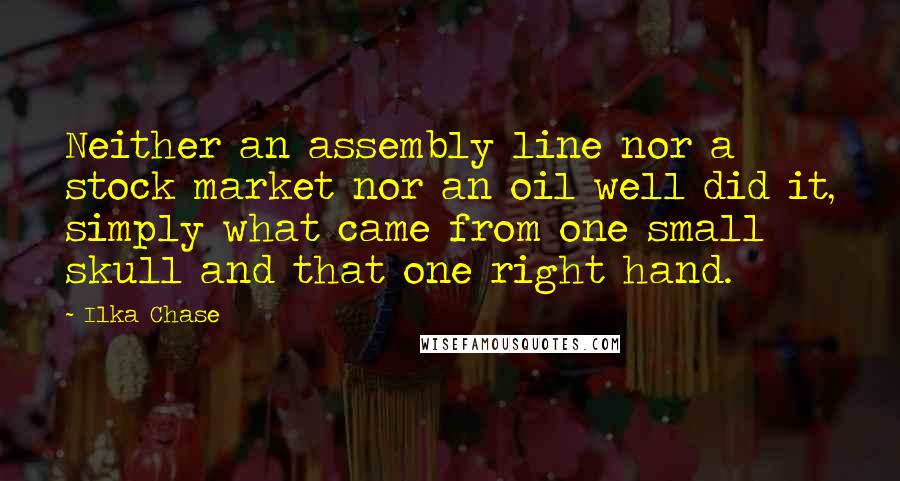 Ilka Chase Quotes: Neither an assembly line nor a stock market nor an oil well did it, simply what came from one small skull and that one right hand.