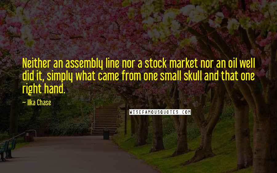 Ilka Chase Quotes: Neither an assembly line nor a stock market nor an oil well did it, simply what came from one small skull and that one right hand.