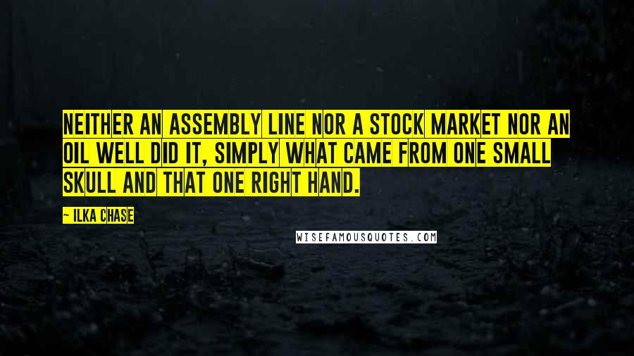 Ilka Chase Quotes: Neither an assembly line nor a stock market nor an oil well did it, simply what came from one small skull and that one right hand.