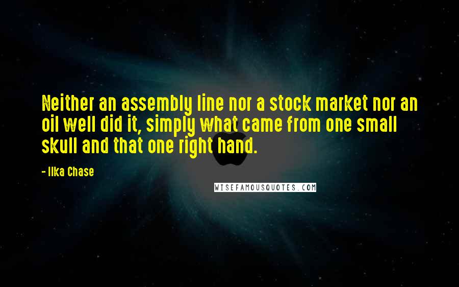 Ilka Chase Quotes: Neither an assembly line nor a stock market nor an oil well did it, simply what came from one small skull and that one right hand.