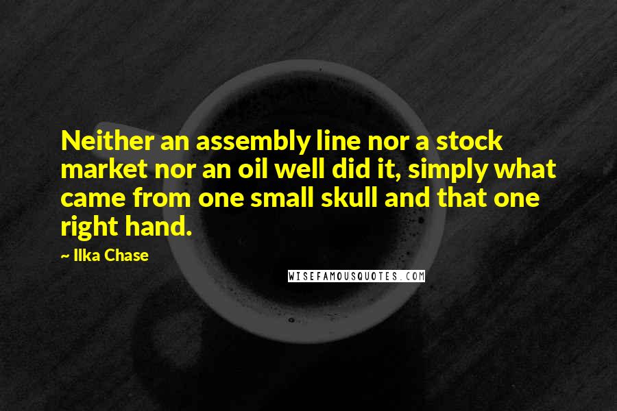 Ilka Chase Quotes: Neither an assembly line nor a stock market nor an oil well did it, simply what came from one small skull and that one right hand.