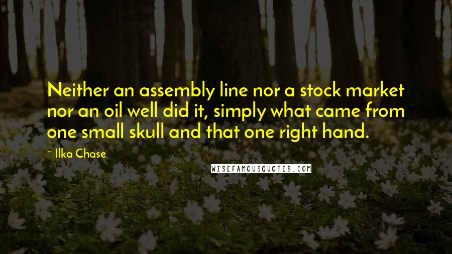 Ilka Chase Quotes: Neither an assembly line nor a stock market nor an oil well did it, simply what came from one small skull and that one right hand.