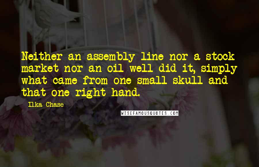 Ilka Chase Quotes: Neither an assembly line nor a stock market nor an oil well did it, simply what came from one small skull and that one right hand.