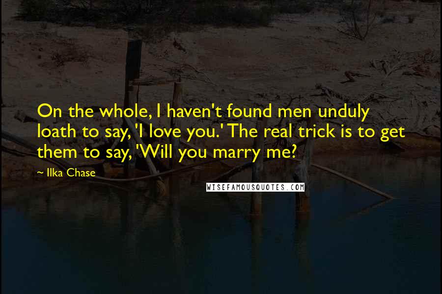 Ilka Chase Quotes: On the whole, I haven't found men unduly loath to say, 'I love you.' The real trick is to get them to say, 'Will you marry me?