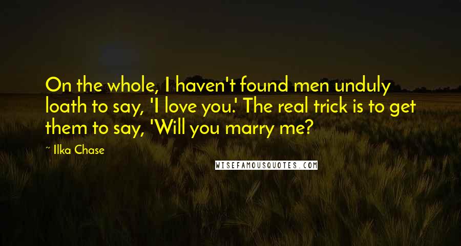 Ilka Chase Quotes: On the whole, I haven't found men unduly loath to say, 'I love you.' The real trick is to get them to say, 'Will you marry me?