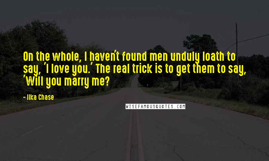 Ilka Chase Quotes: On the whole, I haven't found men unduly loath to say, 'I love you.' The real trick is to get them to say, 'Will you marry me?