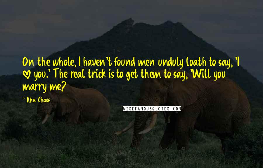 Ilka Chase Quotes: On the whole, I haven't found men unduly loath to say, 'I love you.' The real trick is to get them to say, 'Will you marry me?