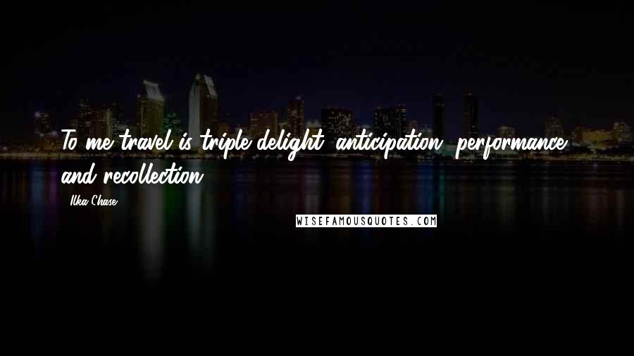 Ilka Chase Quotes: To me travel is triple delight: anticipation, performance, and recollection.