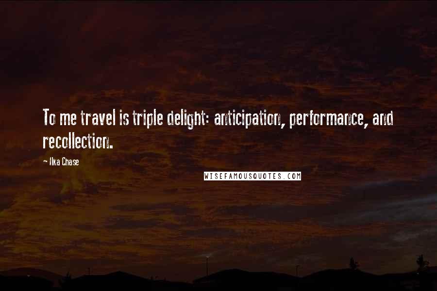 Ilka Chase Quotes: To me travel is triple delight: anticipation, performance, and recollection.