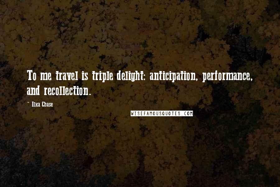 Ilka Chase Quotes: To me travel is triple delight: anticipation, performance, and recollection.