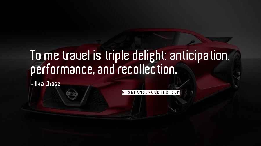 Ilka Chase Quotes: To me travel is triple delight: anticipation, performance, and recollection.