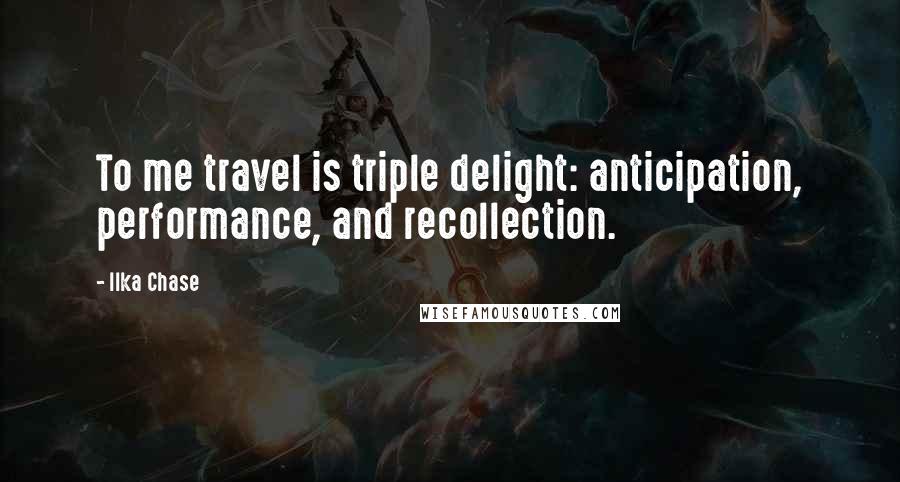 Ilka Chase Quotes: To me travel is triple delight: anticipation, performance, and recollection.