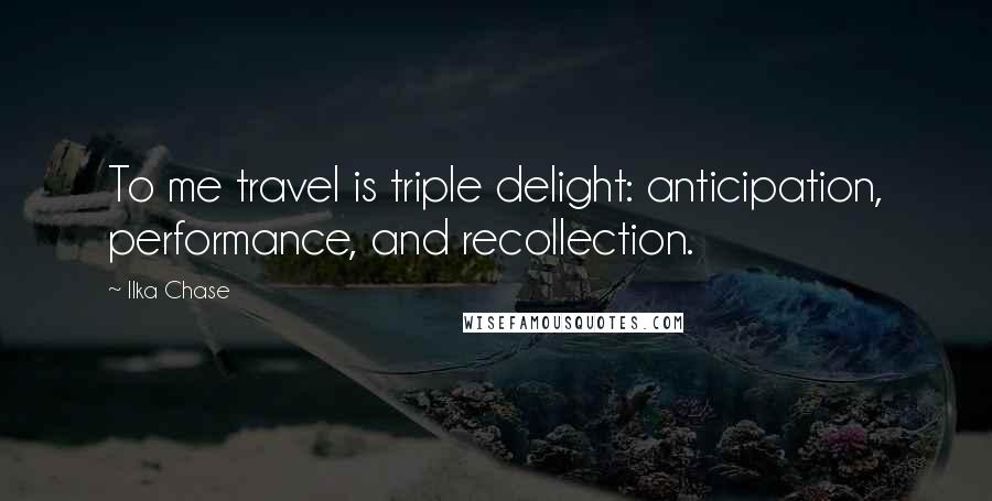 Ilka Chase Quotes: To me travel is triple delight: anticipation, performance, and recollection.