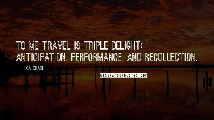 Ilka Chase Quotes: To me travel is triple delight: anticipation, performance, and recollection.