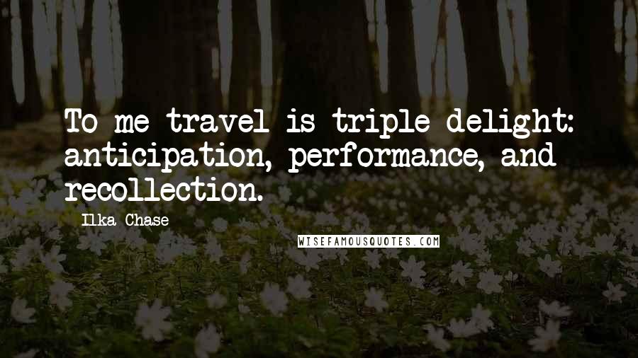 Ilka Chase Quotes: To me travel is triple delight: anticipation, performance, and recollection.