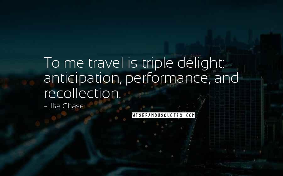 Ilka Chase Quotes: To me travel is triple delight: anticipation, performance, and recollection.