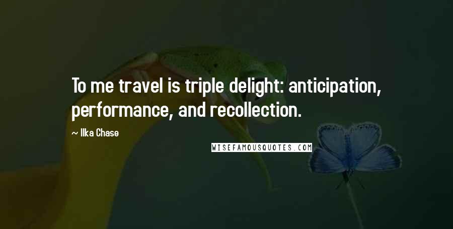 Ilka Chase Quotes: To me travel is triple delight: anticipation, performance, and recollection.